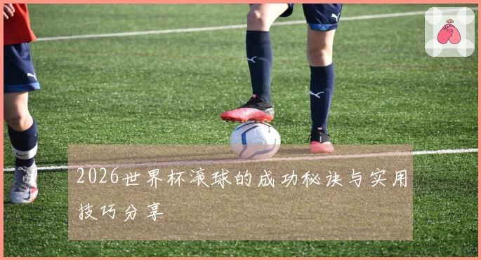2026世界杯滚球的成功秘诀与实用技巧分享