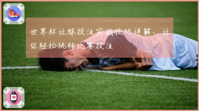 世界杯让球投注实战技巧详解，让你轻松玩转比赛投注