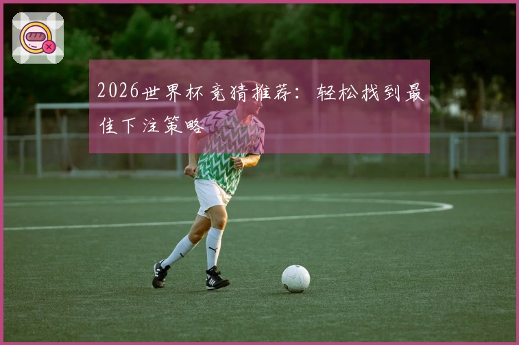 2026世界杯竞猜推荐：轻松找到最佳下注策略