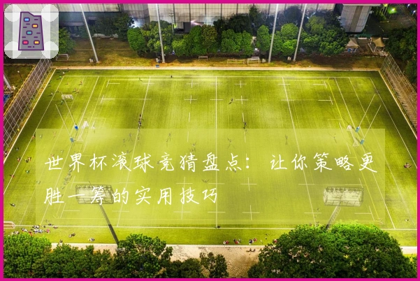 世界杯滚球竞猜盘点：让你策略更胜一筹的实用技巧