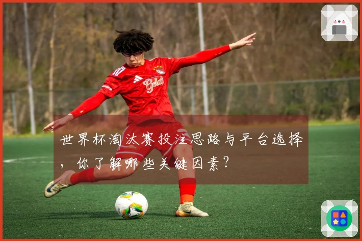 世界杯淘汰赛投注思路与平台选择，你了解哪些关键因素？