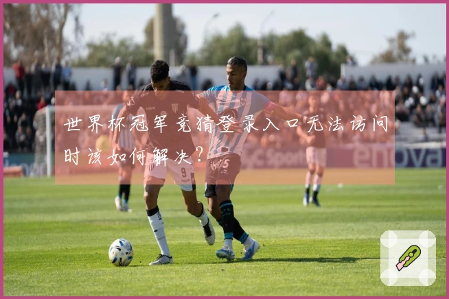 世界杯冠军竞猜登录入口无法访问时该如何解决？