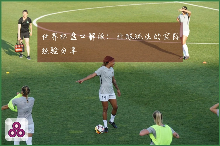 世界杯盘口解读：让球玩法的实际经验分享