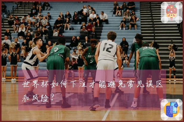 世界杯如何下注才能避免常见误区和风险？