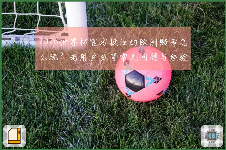 2026世界杯官方投注的欧洲赔率怎么玩？老用户分享常见问题与经验总结