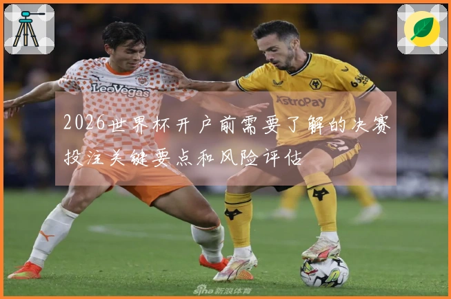 2026世界杯开户前需要了解的决赛投注关键要点和风险评估