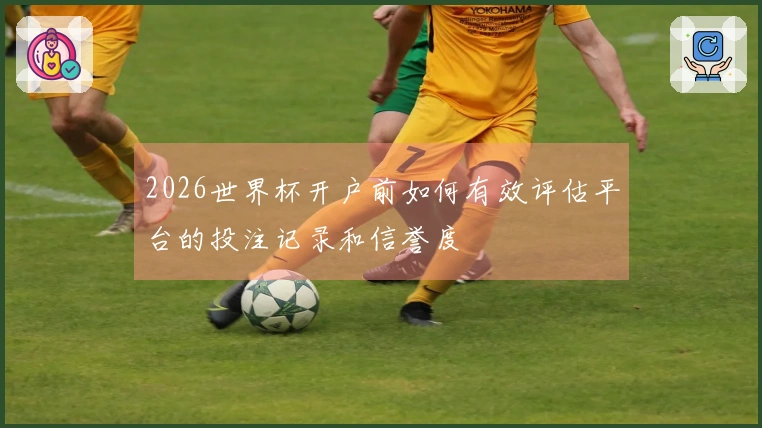 2026世界杯开户前如何有效评估平台的投注记录和信誉度
