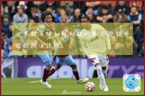 世界杯滚球如何判断比赛走势 提升你的投注技巧