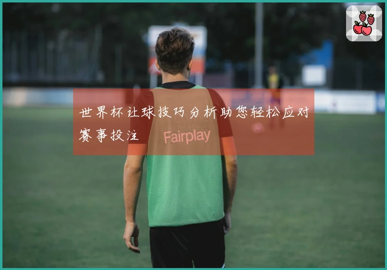 世界杯让球技巧分析助您轻松应对赛事投注