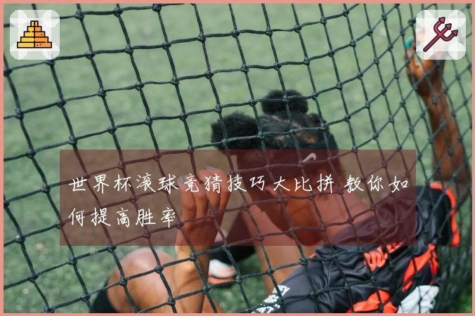 世界杯滚球竞猜技巧大比拼 教你如何提高胜率