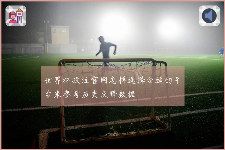 世界杯投注官网怎样选择合适的平台来参考历史交锋数据
