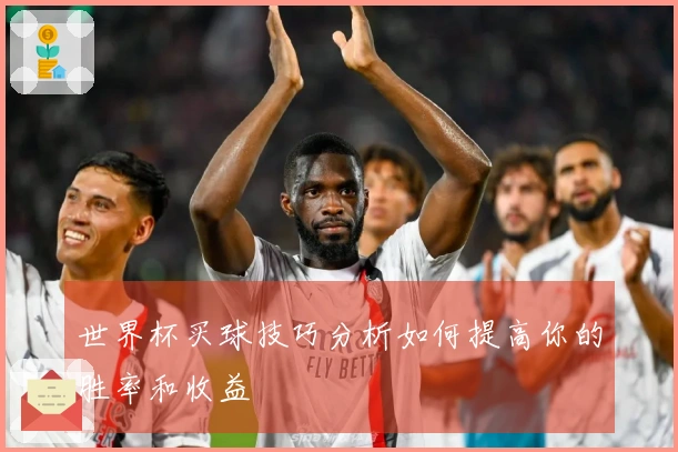 世界杯买球技巧分析如何提高你的胜率和收益