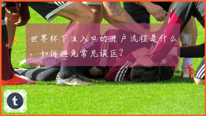 世界杯下注入口的开户流程是什么，如何避免常见误区？