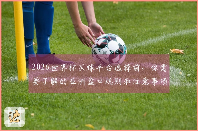 2026世界杯买球平台选择前，你需要了解的亚洲盘口规则和注意事项