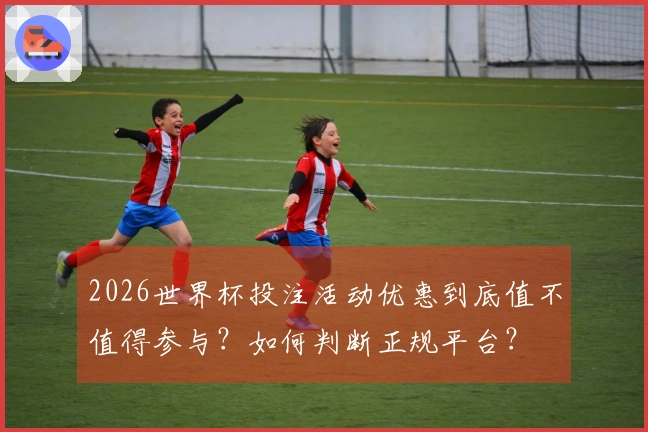 2026世界杯投注活动优惠到底值不值得参与？如何判断正规平台？