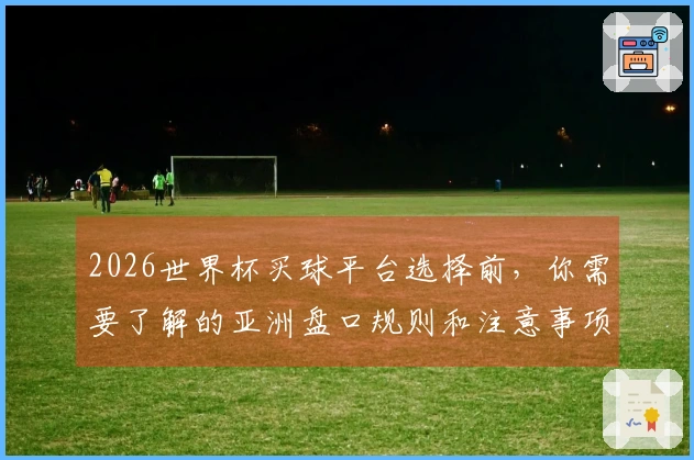 2026世界杯买球平台选择前，你需要了解的亚洲盘口规则和注意事项