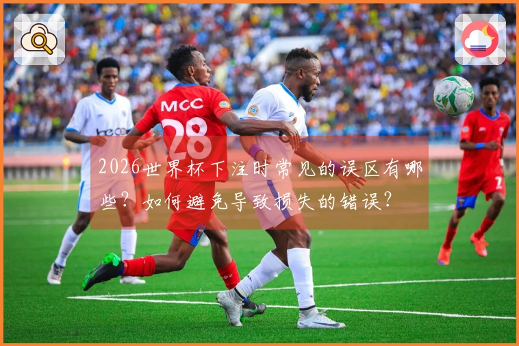 2026世界杯下注时常见的误区有哪些？如何避免导致损失的错误？