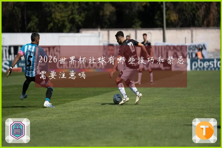2026世界杯让球有哪些技巧和禁忌需要注意吗