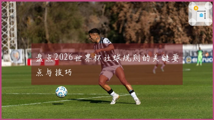 盘点2026世界杯让球规则的关键要点与技巧