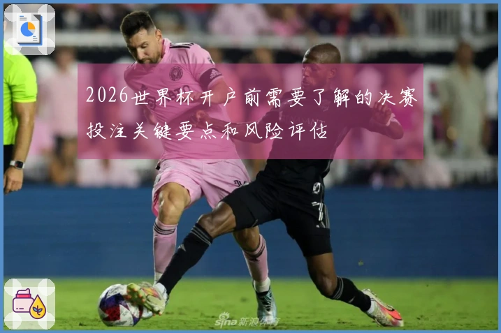 2026世界杯开户前需要了解的决赛投注关键要点和风险评估